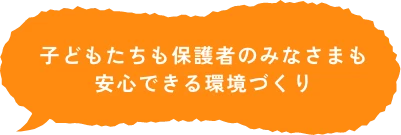 子どもたちも保護者のみなさまも安心できる環境づくり
