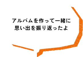 アルバムを作って一緒に思い出を振り返ったよ